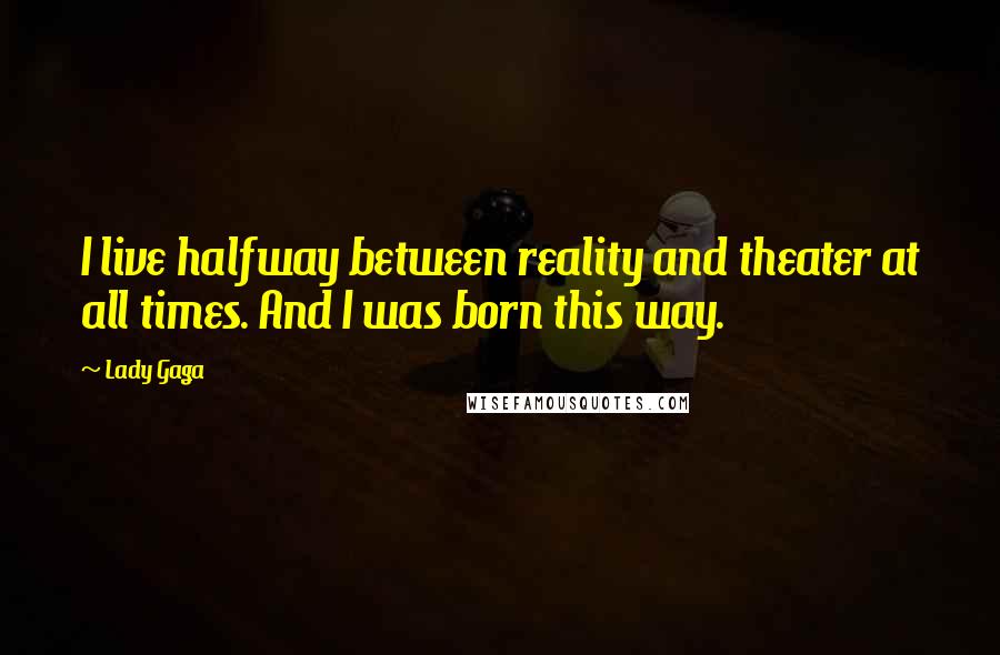 Lady Gaga Quotes: I live halfway between reality and theater at all times. And I was born this way.