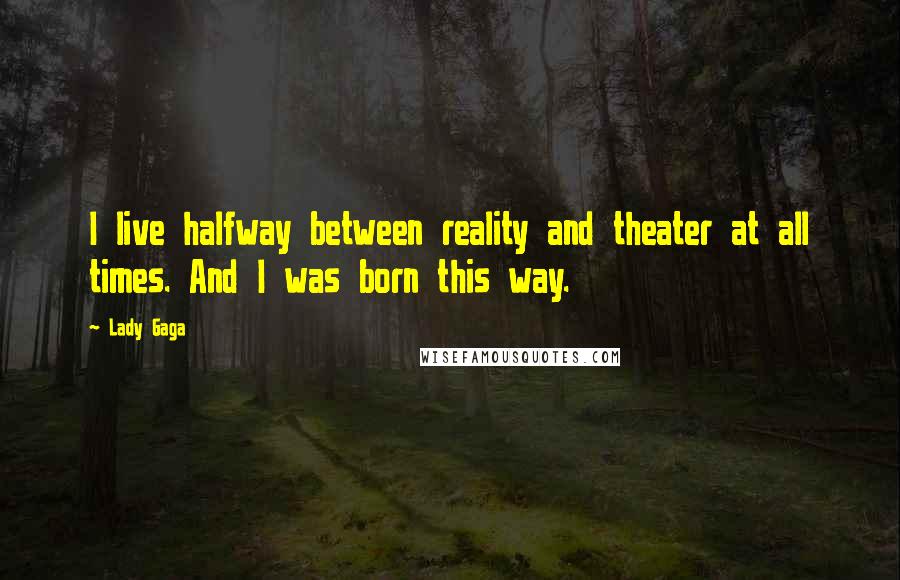 Lady Gaga Quotes: I live halfway between reality and theater at all times. And I was born this way.