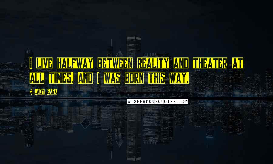 Lady Gaga Quotes: I live halfway between reality and theater at all times. And I was born this way.