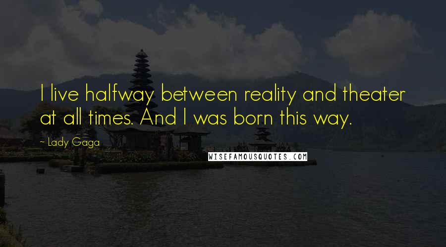 Lady Gaga Quotes: I live halfway between reality and theater at all times. And I was born this way.