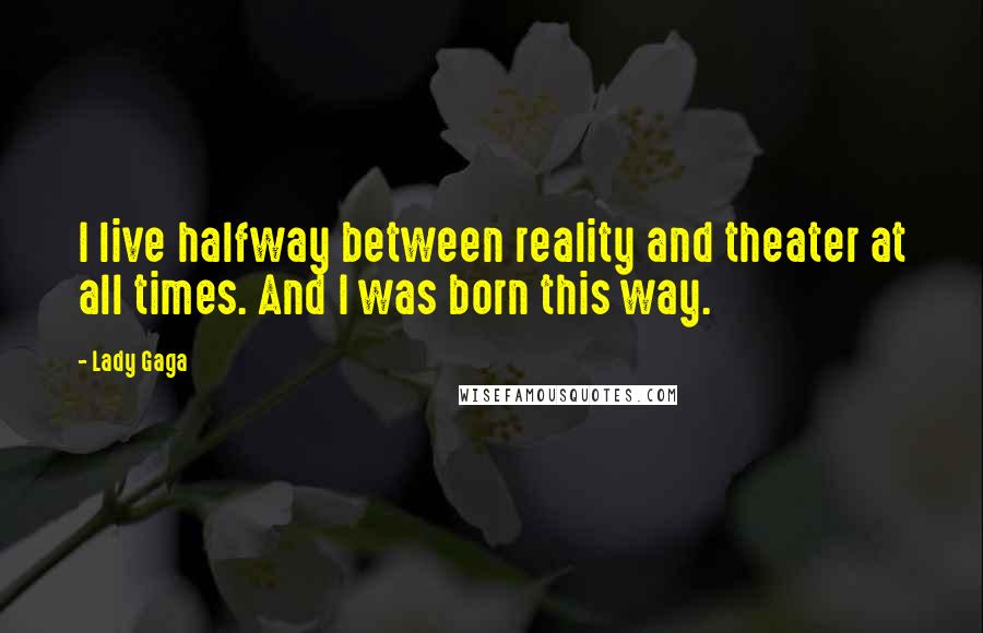 Lady Gaga Quotes: I live halfway between reality and theater at all times. And I was born this way.