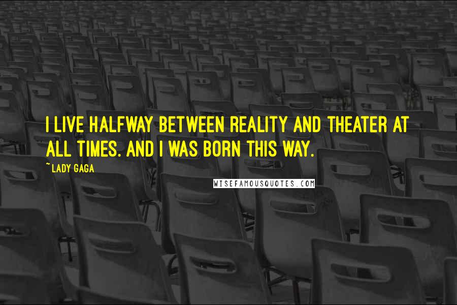 Lady Gaga Quotes: I live halfway between reality and theater at all times. And I was born this way.
