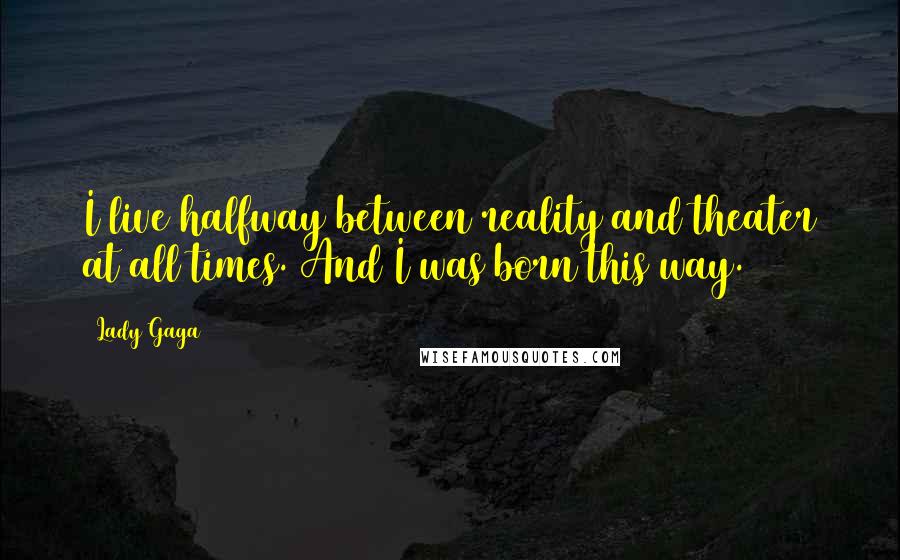 Lady Gaga Quotes: I live halfway between reality and theater at all times. And I was born this way.