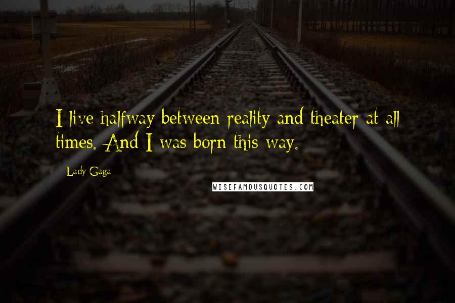 Lady Gaga Quotes: I live halfway between reality and theater at all times. And I was born this way.