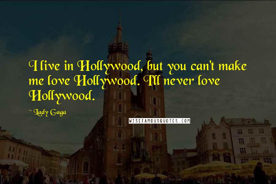 Lady Gaga Quotes: I live in Hollywood, but you can't make me love Hollywood. I'll never love Hollywood.