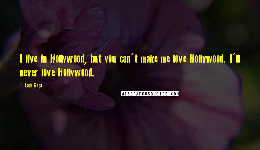 Lady Gaga Quotes: I live in Hollywood, but you can't make me love Hollywood. I'll never love Hollywood.