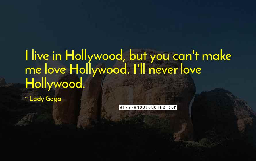 Lady Gaga Quotes: I live in Hollywood, but you can't make me love Hollywood. I'll never love Hollywood.