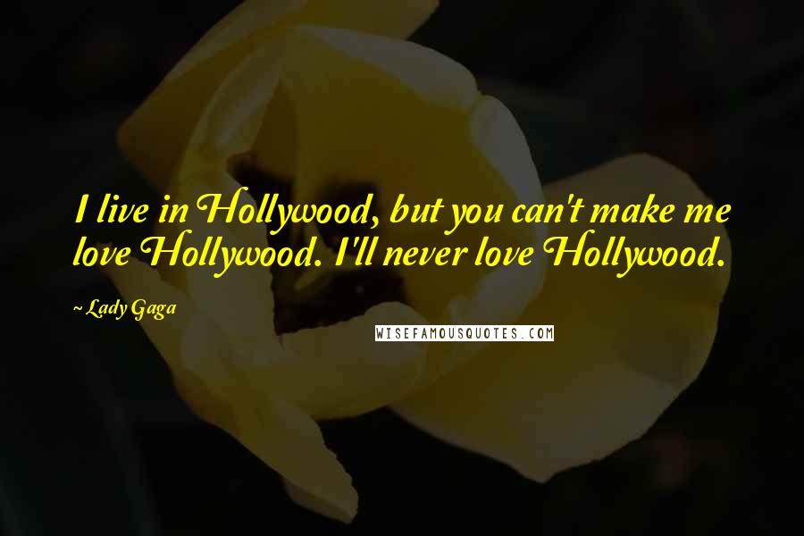 Lady Gaga Quotes: I live in Hollywood, but you can't make me love Hollywood. I'll never love Hollywood.