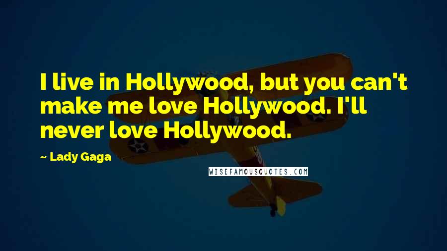Lady Gaga Quotes: I live in Hollywood, but you can't make me love Hollywood. I'll never love Hollywood.