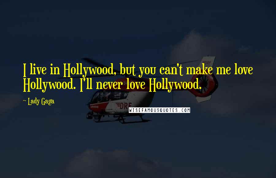 Lady Gaga Quotes: I live in Hollywood, but you can't make me love Hollywood. I'll never love Hollywood.