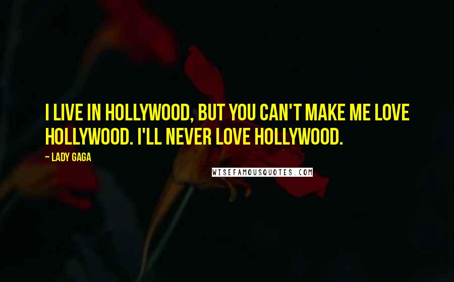 Lady Gaga Quotes: I live in Hollywood, but you can't make me love Hollywood. I'll never love Hollywood.