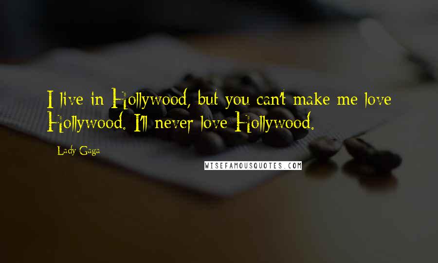 Lady Gaga Quotes: I live in Hollywood, but you can't make me love Hollywood. I'll never love Hollywood.