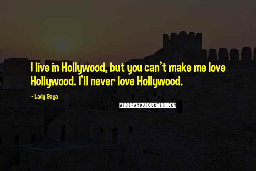 Lady Gaga Quotes: I live in Hollywood, but you can't make me love Hollywood. I'll never love Hollywood.