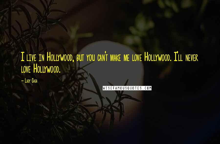 Lady Gaga Quotes: I live in Hollywood, but you can't make me love Hollywood. I'll never love Hollywood.
