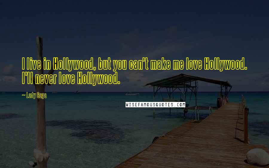 Lady Gaga Quotes: I live in Hollywood, but you can't make me love Hollywood. I'll never love Hollywood.