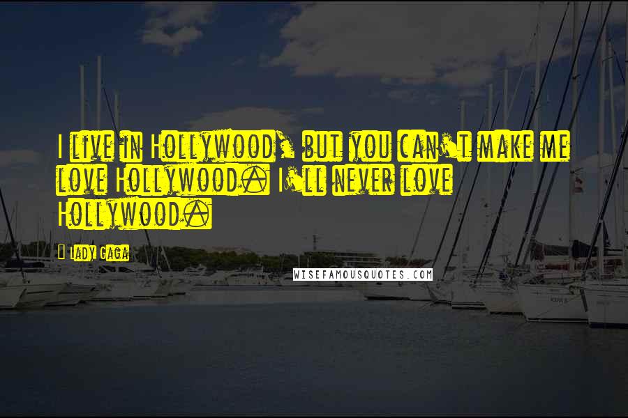 Lady Gaga Quotes: I live in Hollywood, but you can't make me love Hollywood. I'll never love Hollywood.