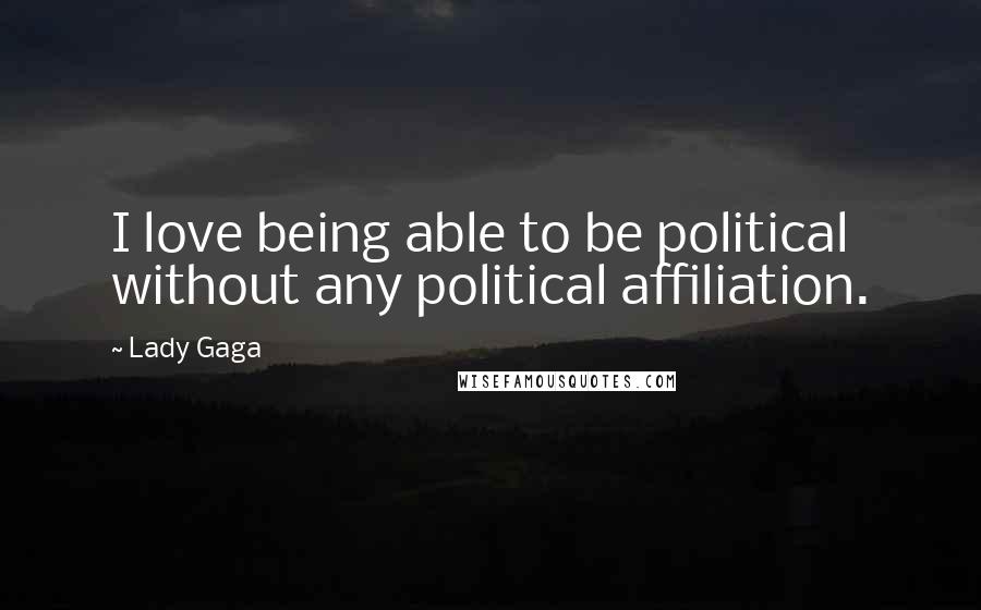 Lady Gaga Quotes: I love being able to be political without any political affiliation.