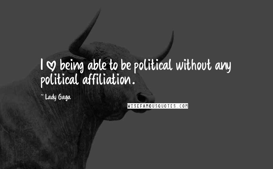 Lady Gaga Quotes: I love being able to be political without any political affiliation.