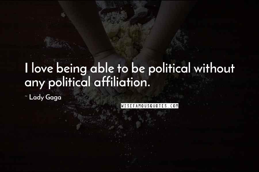 Lady Gaga Quotes: I love being able to be political without any political affiliation.