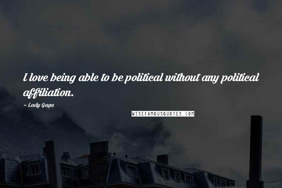 Lady Gaga Quotes: I love being able to be political without any political affiliation.