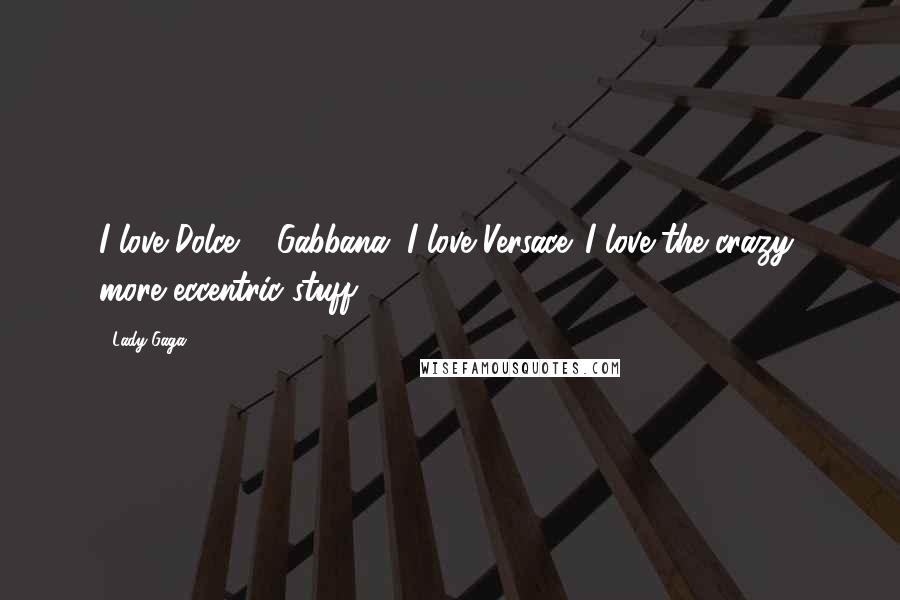 Lady Gaga Quotes: I love Dolce & Gabbana. I love Versace. I love the crazy, more eccentric stuff.