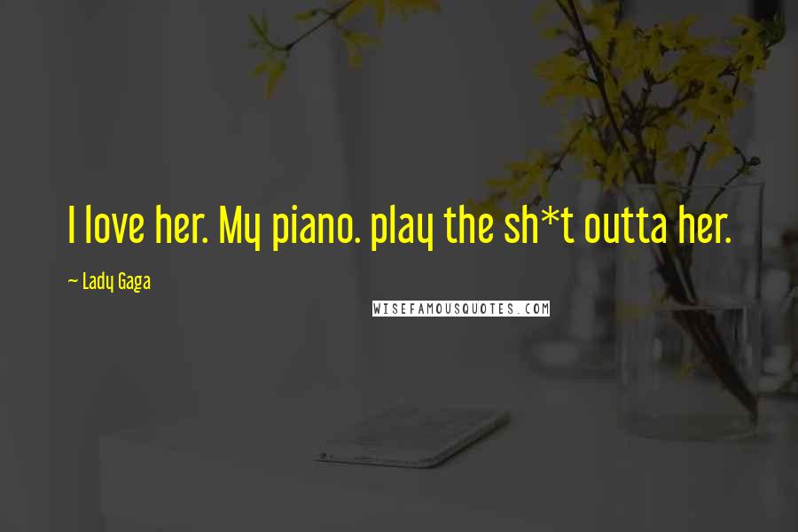 Lady Gaga Quotes: I love her. My piano. play the sh*t outta her.