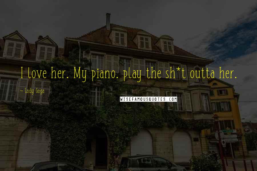 Lady Gaga Quotes: I love her. My piano. play the sh*t outta her.