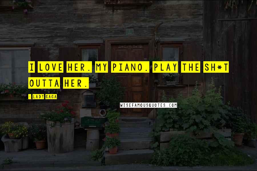 Lady Gaga Quotes: I love her. My piano. play the sh*t outta her.