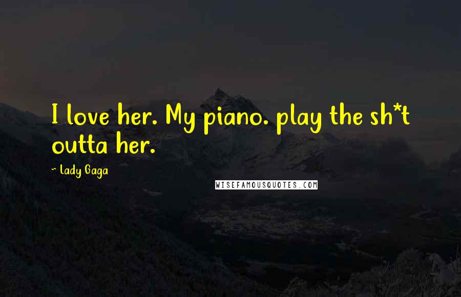 Lady Gaga Quotes: I love her. My piano. play the sh*t outta her.