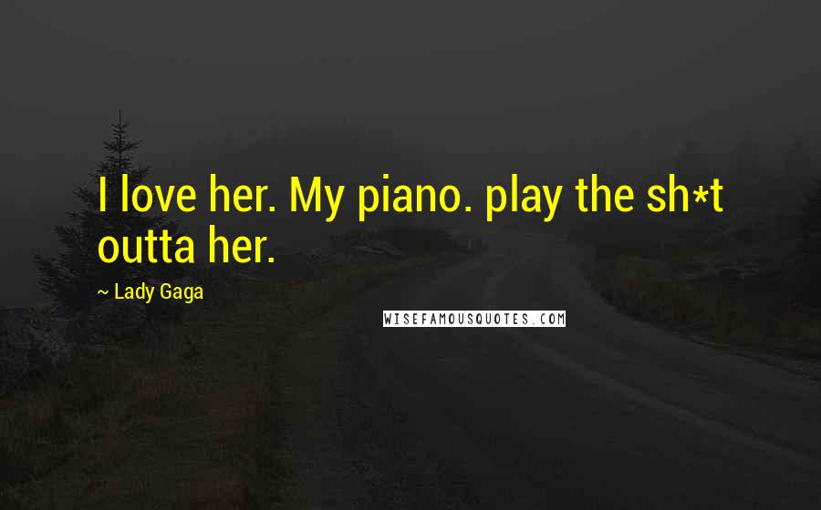 Lady Gaga Quotes: I love her. My piano. play the sh*t outta her.