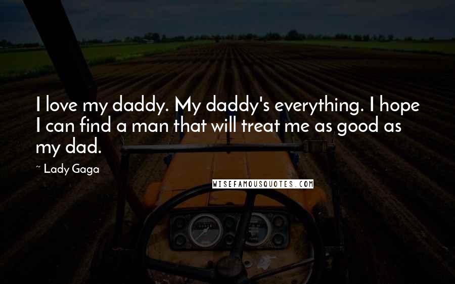 Lady Gaga Quotes: I love my daddy. My daddy's everything. I hope I can find a man that will treat me as good as my dad.