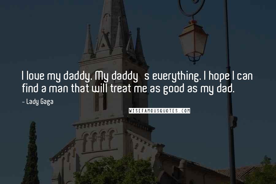 Lady Gaga Quotes: I love my daddy. My daddy's everything. I hope I can find a man that will treat me as good as my dad.