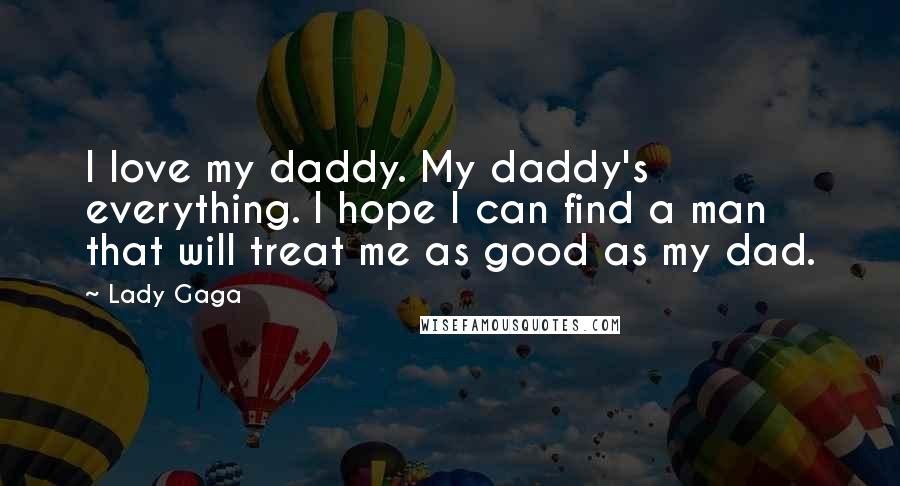 Lady Gaga Quotes: I love my daddy. My daddy's everything. I hope I can find a man that will treat me as good as my dad.