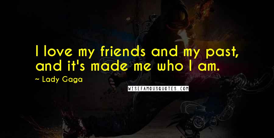 Lady Gaga Quotes: I love my friends and my past, and it's made me who I am.