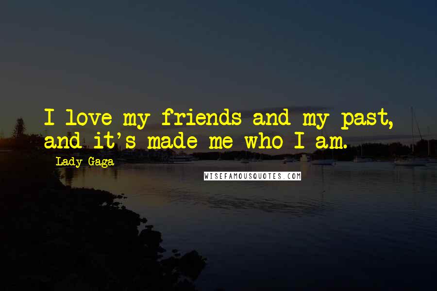 Lady Gaga Quotes: I love my friends and my past, and it's made me who I am.