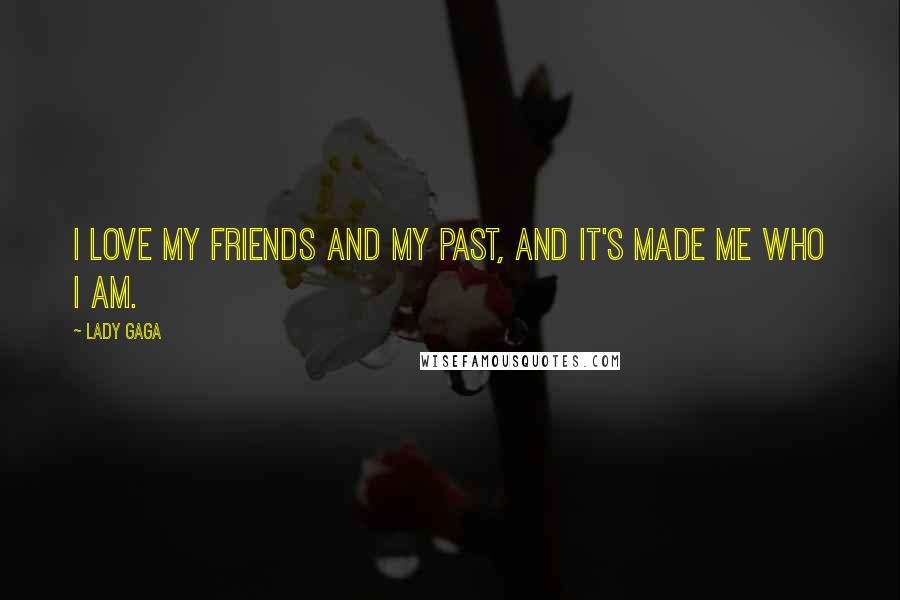 Lady Gaga Quotes: I love my friends and my past, and it's made me who I am.