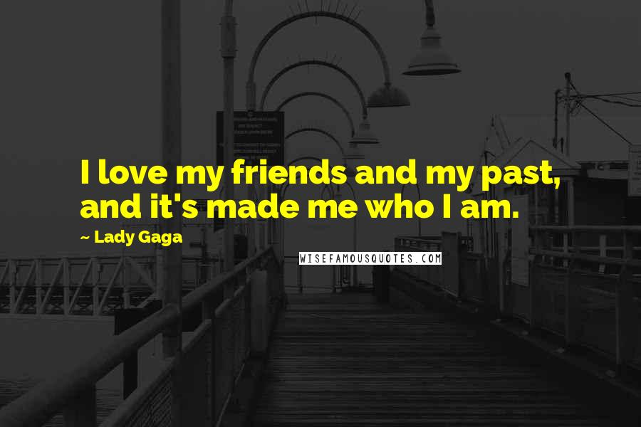 Lady Gaga Quotes: I love my friends and my past, and it's made me who I am.