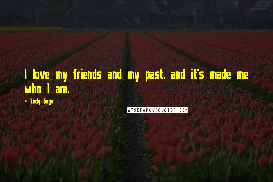 Lady Gaga Quotes: I love my friends and my past, and it's made me who I am.