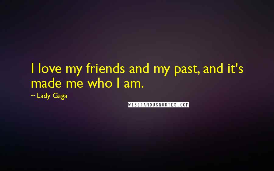 Lady Gaga Quotes: I love my friends and my past, and it's made me who I am.