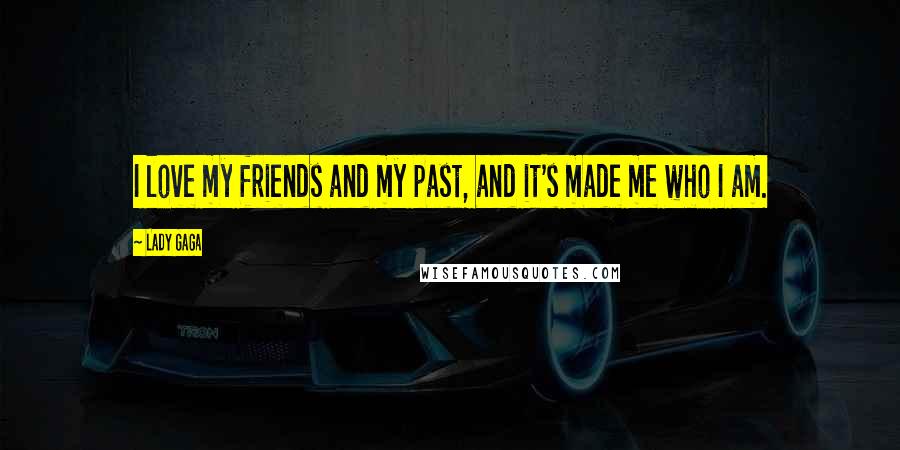 Lady Gaga Quotes: I love my friends and my past, and it's made me who I am.