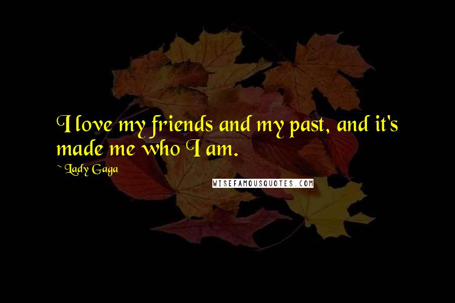 Lady Gaga Quotes: I love my friends and my past, and it's made me who I am.