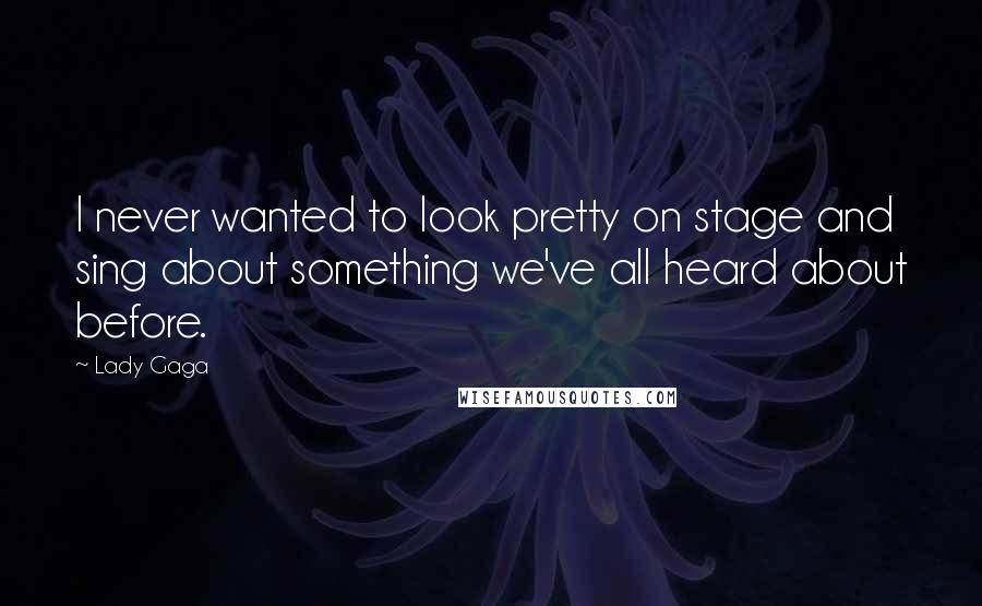 Lady Gaga Quotes: I never wanted to look pretty on stage and sing about something we've all heard about before.