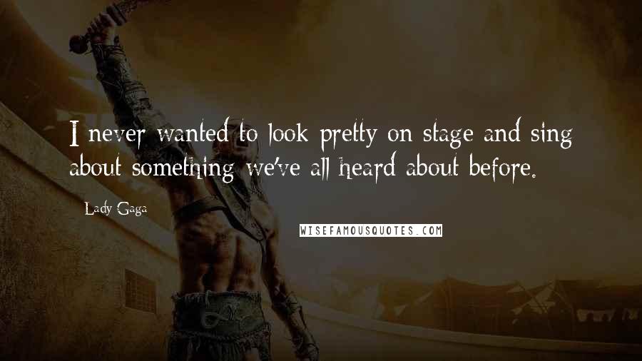 Lady Gaga Quotes: I never wanted to look pretty on stage and sing about something we've all heard about before.