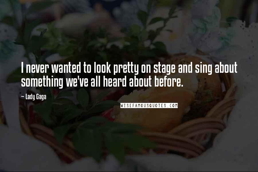 Lady Gaga Quotes: I never wanted to look pretty on stage and sing about something we've all heard about before.