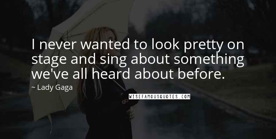 Lady Gaga Quotes: I never wanted to look pretty on stage and sing about something we've all heard about before.
