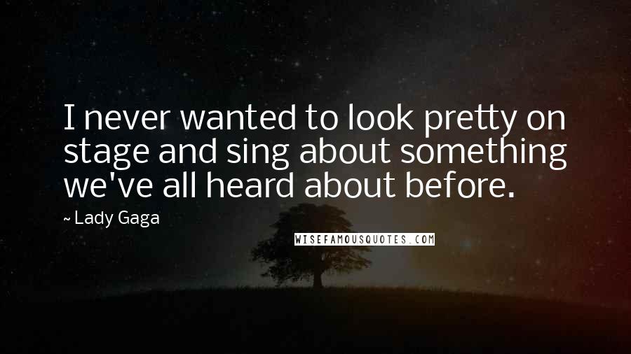 Lady Gaga Quotes: I never wanted to look pretty on stage and sing about something we've all heard about before.