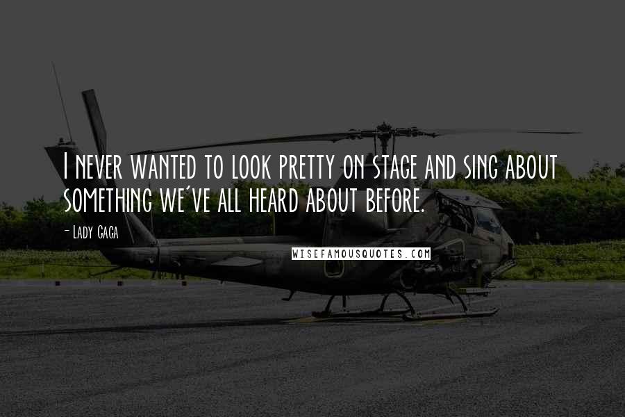 Lady Gaga Quotes: I never wanted to look pretty on stage and sing about something we've all heard about before.