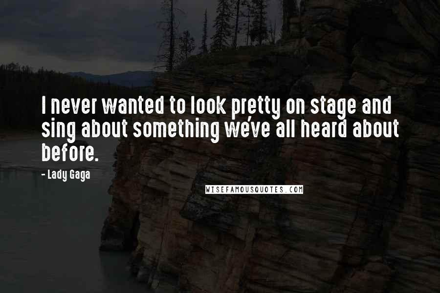 Lady Gaga Quotes: I never wanted to look pretty on stage and sing about something we've all heard about before.
