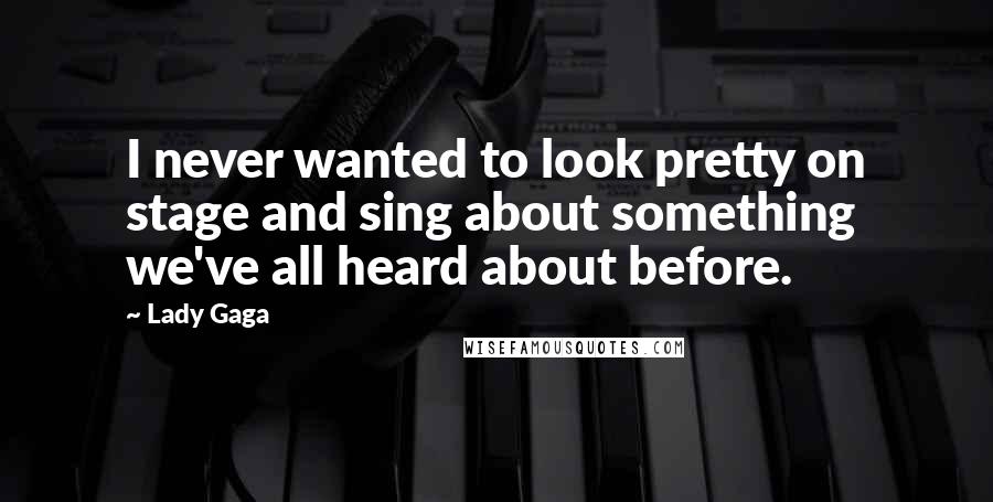 Lady Gaga Quotes: I never wanted to look pretty on stage and sing about something we've all heard about before.