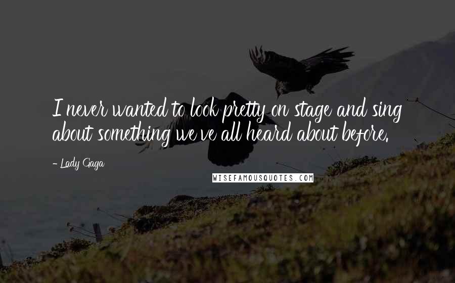 Lady Gaga Quotes: I never wanted to look pretty on stage and sing about something we've all heard about before.